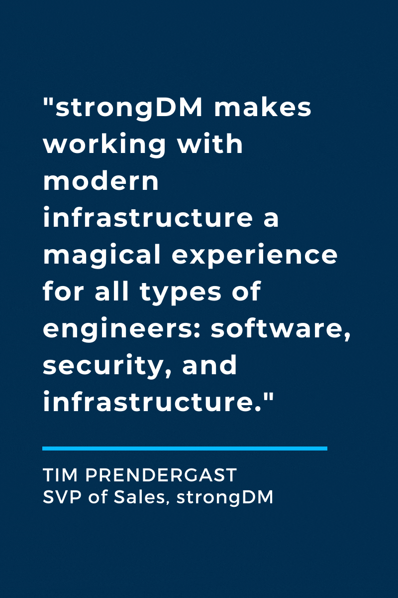 Quote from Tim Prendergast "StrongDM makes working with modern infrastructure a magical experience for all types of engineers: software, security, and infrastructure."